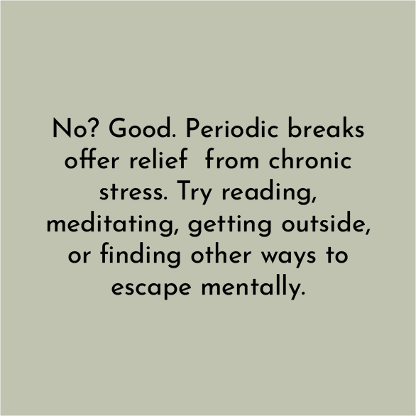 No? Good. Periodic breaks offer relief from chronic stress. Try reading, meditating, getting outside, or finding other ways to escape mentally.
