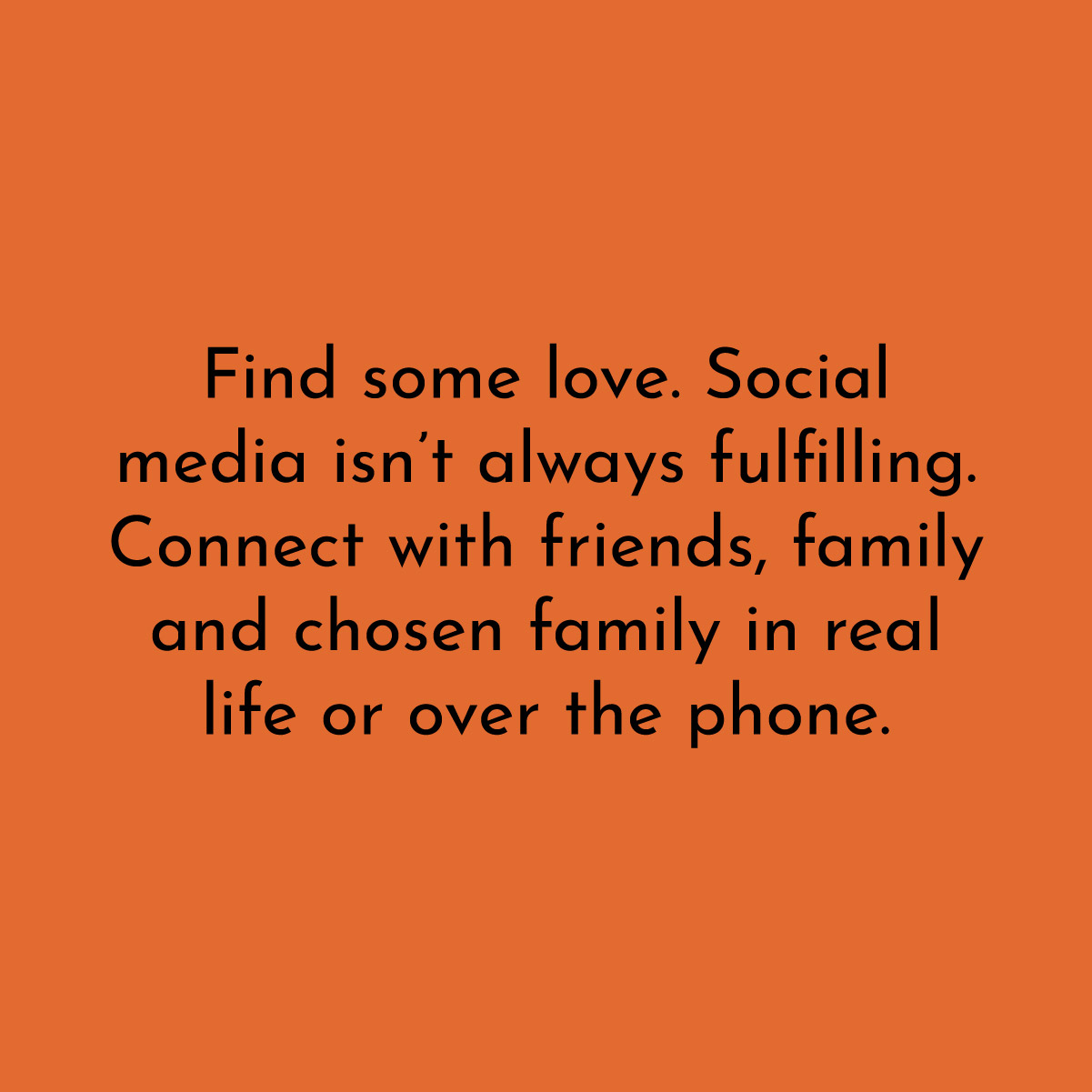 Find some love. Social media isn't always fulfilling. Connect with friends, family and chosen family in real life or over the phone.