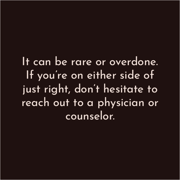 It can be rare or overdone. If you're on either side of just right, don't hesitate to reach out to a physician or counselor.