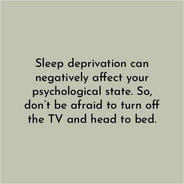 Sleep deprivation can negatively affect your psychological state. So, don't be afraid to turn off the TV and head to bed.