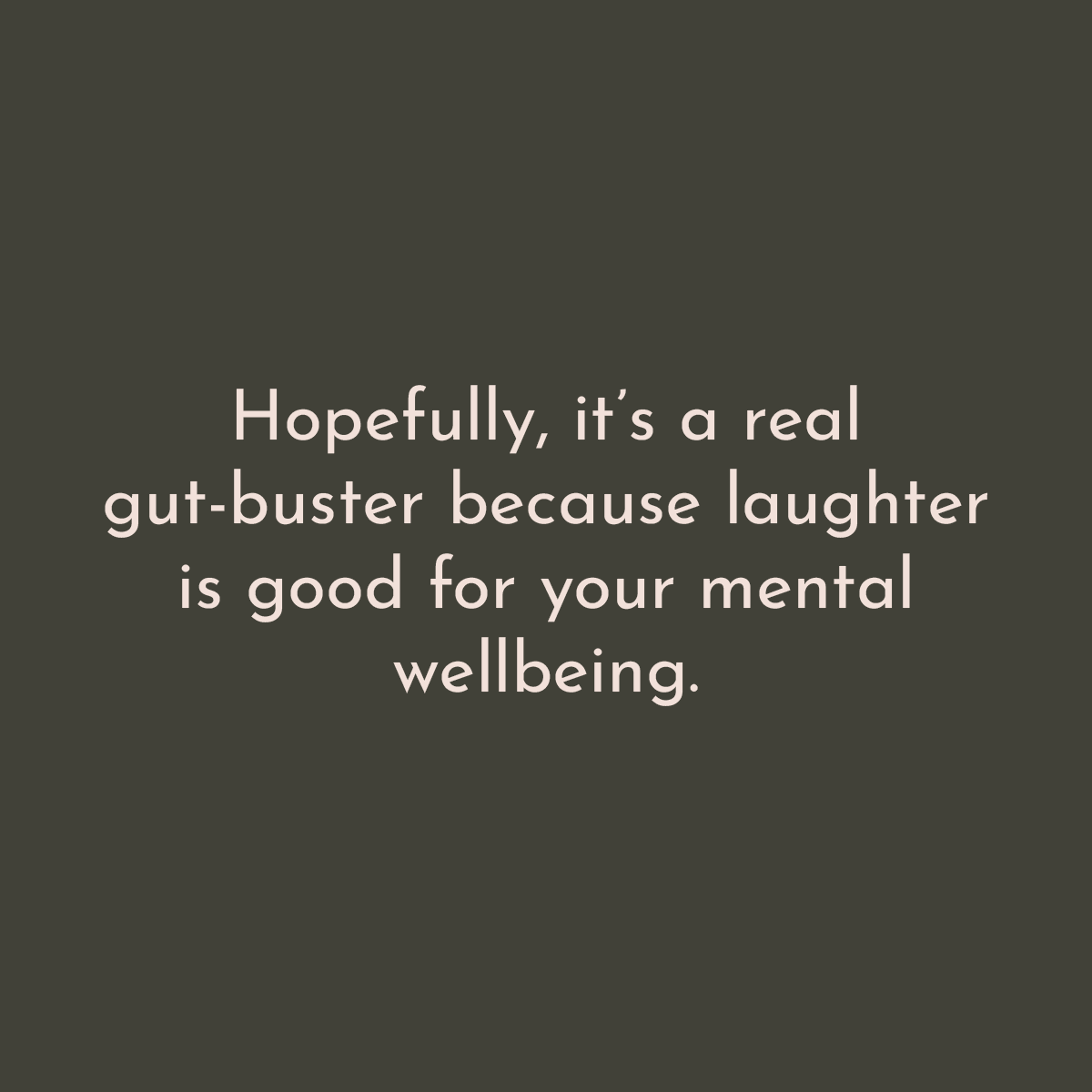 Hopefully, it's a real gut-buster because laughter is good for your mental wellbeing.