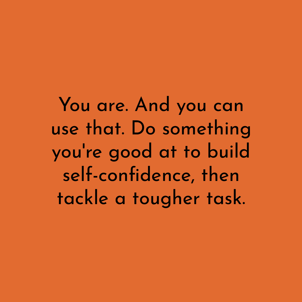 You are. And you can use that. Do something you're good at to build self-confidence, then tackle a tougher task.