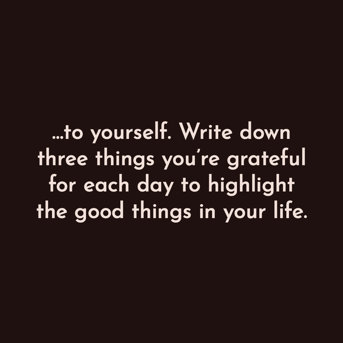 ...to yourself. Write Down three things you're grateful for each day to highlight the good things in your life.
