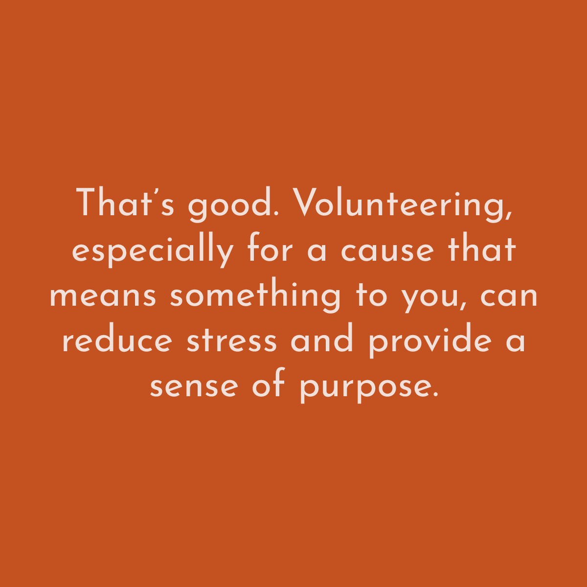 That's good. Volunteering, especially for a cause that means something to you can reduce stress and provide a sense of purpose.