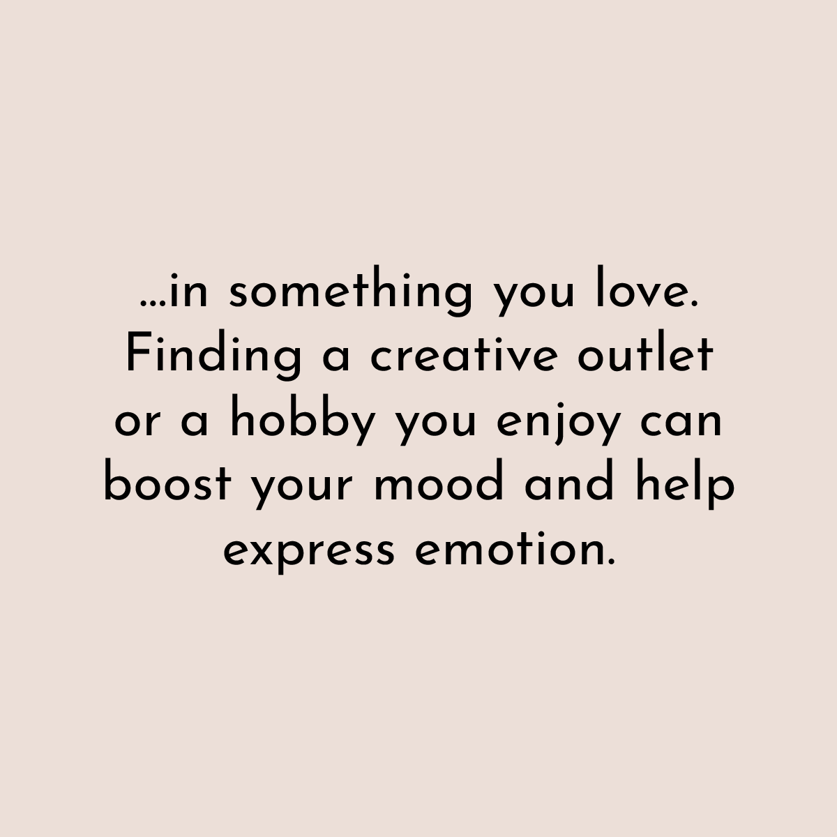 ...in something you love.Finding a creative outlet or a hobby you enjoy can boost your mood and help express emotion.